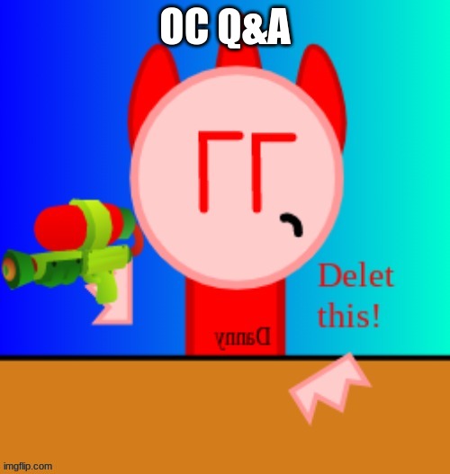 Danny delet this | OC Q&A | image tagged in danny delet this | made w/ Imgflip meme maker