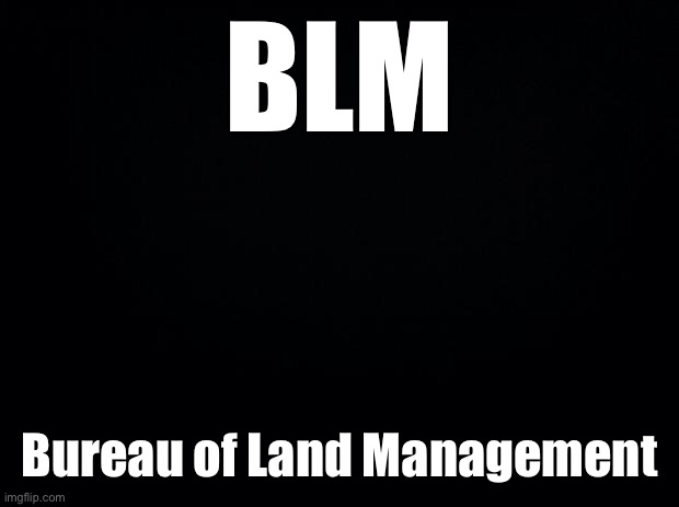 Black background | BLM Bureau of Land Management | image tagged in black background | made w/ Imgflip meme maker