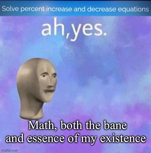 Math, both the bane and essence of my existence | image tagged in ah yes | made w/ Imgflip meme maker