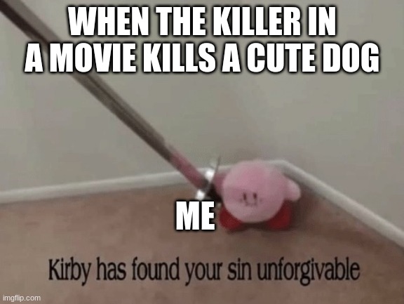 Kirby has found your sin unforgivable | WHEN THE KILLER IN A MOVIE KILLS A CUTE DOG; ME | image tagged in kirby has found your sin unforgivable | made w/ Imgflip meme maker