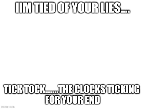 Blank White Template | IIM TIED OF YOUR LIES.... TICK TOCK.......THE CLOCKS TICKING 
FOR YOUR END | image tagged in blank white template | made w/ Imgflip meme maker