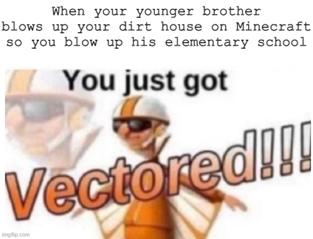 Stupid siblings | When your younger brother blows up your dirt house on Minecraft so you blow up his elementary school | image tagged in you just got vectored | made w/ Imgflip meme maker