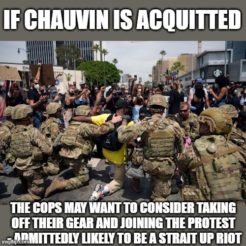 Another LA? 1990? | IF CHAUVIN IS ACQUITTED; THE COPS MAY WANT TO CONSIDER TAKING OFF THEIR GEAR AND JOINING THE PROTEST  - ADMITTEDLY LIKELY TO BE A STRAIT UP RIOT | image tagged in memes,police brutality,politics,riots,protest,maga | made w/ Imgflip meme maker