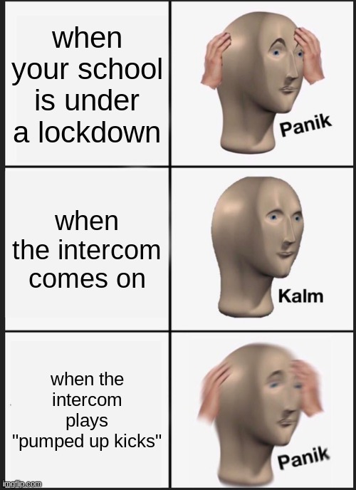 So- fun story- um right now my school is under a real lock down- HA- I hope I can post another meme later | when your school is under a lockdown; when the intercom comes on; when the intercom plays "pumped up kicks" | image tagged in memes,panik kalm panik | made w/ Imgflip meme maker