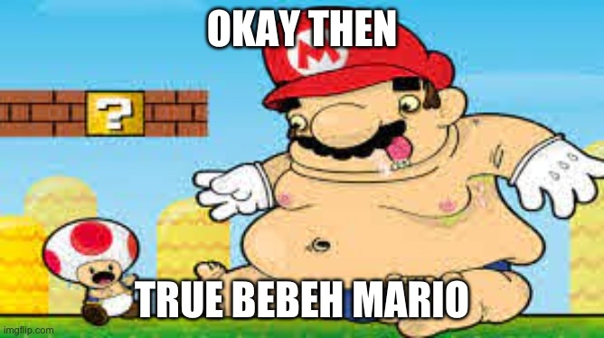 Fat baby Mario | OKAY THEN TRUE BEBEH MARIO | image tagged in fat baby mario | made w/ Imgflip meme maker