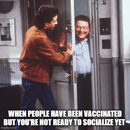 I'm not ready! |  WHEN PEOPLE HAVE BEEN VACCINATED BUT YOU'RE NOT READY TO SOCIALIZE YET | image tagged in seinfeld | made w/ Imgflip meme maker