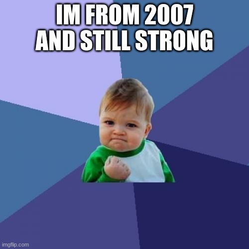 so old and so new | IM FROM 2007 AND STILL STRONG | image tagged in memes,success kid | made w/ Imgflip meme maker