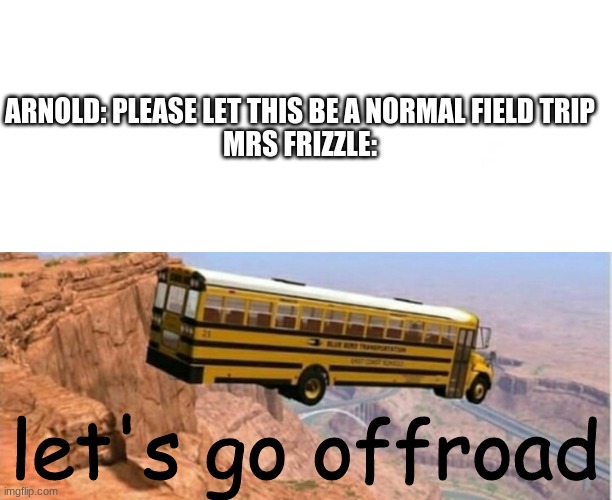 PlEaSe LeT tHiS bE a NoRmAl FeilD tRiP | ARNOLD: PLEASE LET THIS BE A NORMAL FIELD TRIP

MRS FRIZZLE:; let's go offroad | image tagged in magic school bus | made w/ Imgflip meme maker