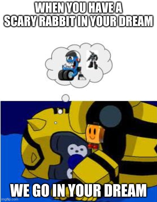 bumblebee has a bad dream | WHEN YOU HAVE A SCARY RABBIT IN YOUR DREAM; WE GO IN YOUR DREAM | image tagged in i have a dream,living the dream,follow your dreams | made w/ Imgflip meme maker