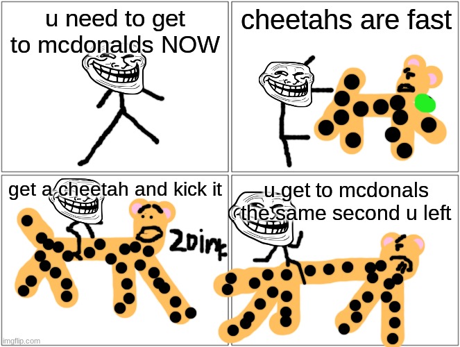 CHEETAHS:NOW AVAIBLIE AT A STORE NEAR YOU!! >:) | u need to get to mcdonalds NOW; cheetahs are fast; get a cheetah and kick it; u get to mcdonals the same second u left | image tagged in memes,blank comic panel 2x2 | made w/ Imgflip meme maker