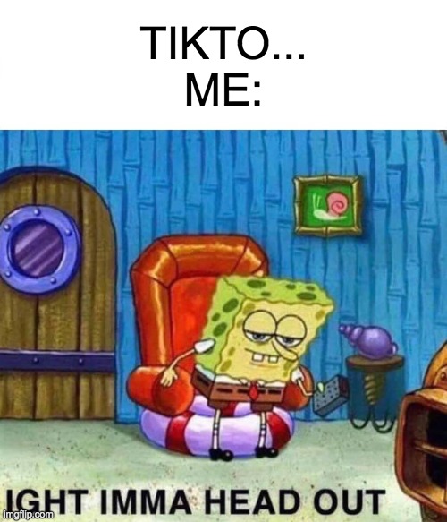 Spongebob Ight Imma Head Out | TIKTO...
ME: | image tagged in memes,spongebob ight imma head out | made w/ Imgflip meme maker