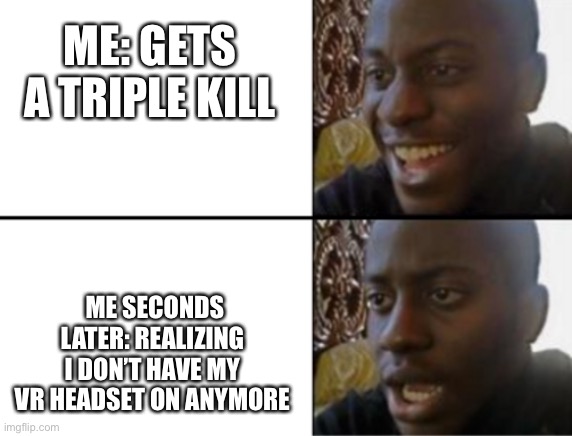 Oh yeah! Oh no... | ME: GETS A TRIPLE KILL; ME SECONDS LATER: REALIZING I DON’T HAVE MY VR HEADSET ON ANYMORE | image tagged in oh yeah oh no | made w/ Imgflip meme maker