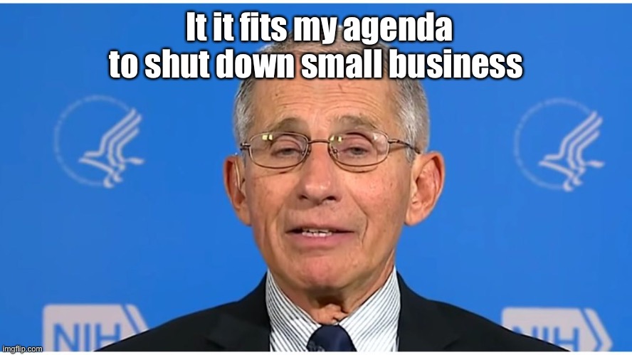 Dr Fauci | It it fits my agenda to shut down small business | image tagged in dr fauci | made w/ Imgflip meme maker