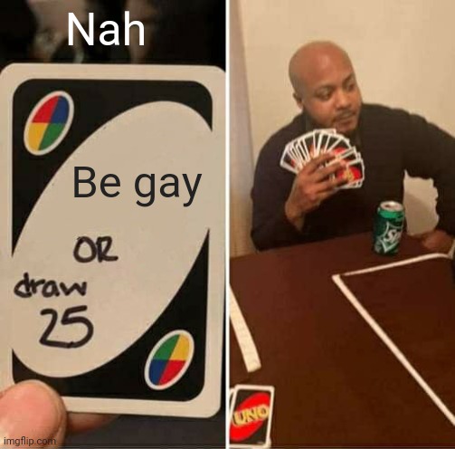 UNO Draw 25 Cards Meme | Nah; Be gay | image tagged in memes,uno draw 25 cards | made w/ Imgflip meme maker