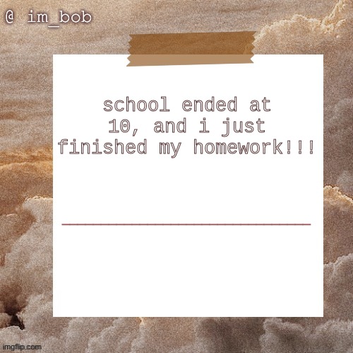 !!!!!! | school ended at 10, and i just finished my homework!!! ________________________________ | made w/ Imgflip meme maker