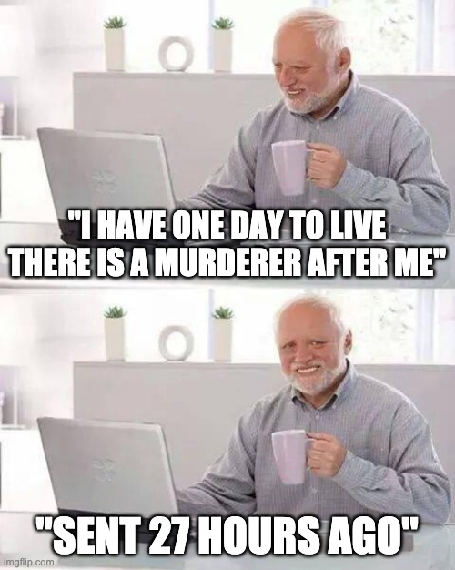 Hide the Pain Harold Meme | "I HAVE ONE DAY TO LIVE THERE IS A MURDERER AFTER ME"; "SENT 27 HOURS AGO" | image tagged in memes,hide the pain harold,funny | made w/ Imgflip meme maker