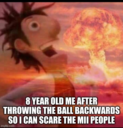 Still do it | 8 YEAR OLD ME AFTER THROWING THE BALL BACKWARDS SO I CAN SCARE THE MII PEOPLE | image tagged in mushroomcloudy | made w/ Imgflip meme maker