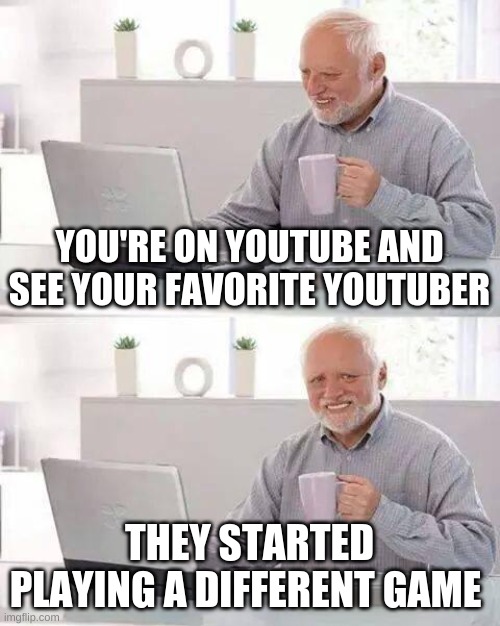 How your favorite youtuber becomes your most hated | YOU'RE ON YOUTUBE AND SEE YOUR FAVORITE YOUTUBER; THEY STARTED PLAYING A DIFFERENT GAME | image tagged in memes,hide the pain harold,youtuber,before and after | made w/ Imgflip meme maker