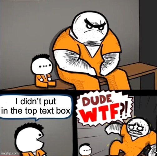 Surprised bulky prisoner | I didn’t put in the top text box | image tagged in surprised bulky prisoner,white text box,memes,dude wtf,billy what have you done,billy's fbi agent | made w/ Imgflip meme maker