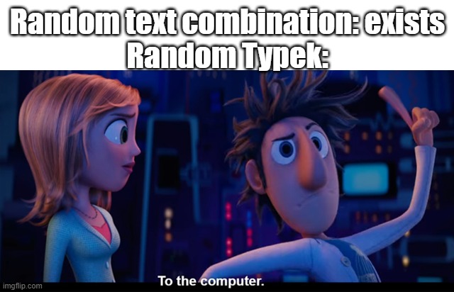 To the computer | Random text combination: exists
Random Typek: | image tagged in to the computer | made w/ Imgflip meme maker