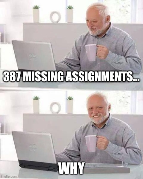 w h y a m i s o s t u p i d | 387 MISSING ASSIGNMENTS... WHY | image tagged in memes,hide the pain harold | made w/ Imgflip meme maker