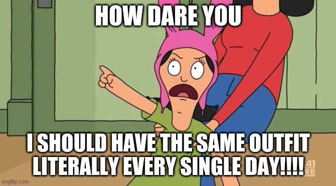 Louise Same outfit | HOW DARE YOU; I SHOULD HAVE THE SAME OUTFIT LITERALLY EVERY SINGLE DAY!!!! | image tagged in louise belcher bobs burgers | made w/ Imgflip meme maker