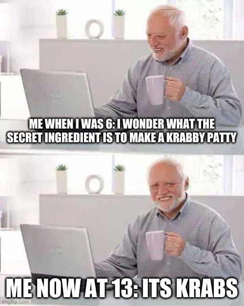 Hide the Pain Harold Meme | ME WHEN I WAS 6: I WONDER WHAT THE SECRET INGREDIENT IS TO MAKE A KRABBY PATTY; ME NOW AT 13: ITS KRABS | image tagged in memes,hide the pain harold | made w/ Imgflip meme maker