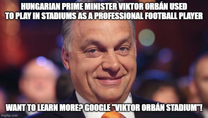 A post about Hungary for a change | HUNGARIAN PRIME MINISTER VIKTOR ORBÁN USED TO PLAY IN STADIUMS AS A PROFESSIONAL FOOTBALL PLAYER; WANT TO LEARN MORE? GOOGLE "VIKTOR ORBÁN STADIUM"! | image tagged in hungary,europe,orban,fidesz | made w/ Imgflip meme maker