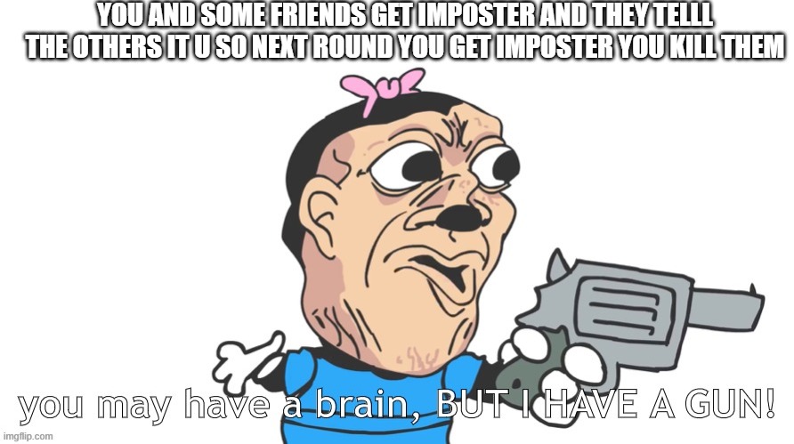 you may have a brain, BUT I HAVE A GUN! | YOU AND SOME FRIENDS GET IMPOSTER AND THEY TELLL THE OTHERS IT U SO NEXT ROUND YOU GET IMPOSTER YOU KILL THEM | image tagged in you may have a brain but i have a gun | made w/ Imgflip meme maker