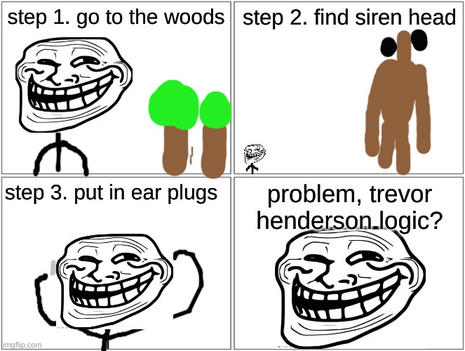REEEEEEEEEE | step 1. go to the woods; step 2. find siren head; step 3. put in ear plugs; problem, trevor henderson logic? | image tagged in memes,blank comic panel 2x2 | made w/ Imgflip meme maker