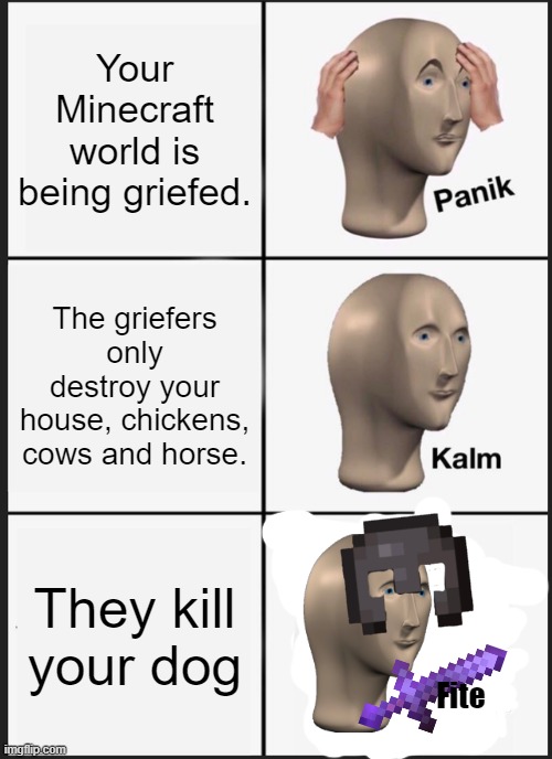 Panik Kalm Panik | Your Minecraft world is being griefed. The griefers only destroy your house, chickens, cows and horse. They kill your dog; Fite | image tagged in memes,fight | made w/ Imgflip meme maker