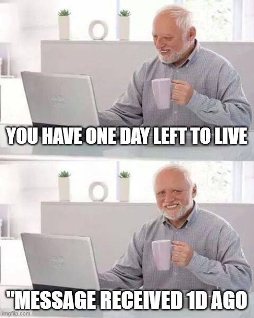 Hide the Pain Harold | YOU HAVE ONE DAY LEFT TO LIVE; "MESSAGE RECEIVED 1D AGO | image tagged in memes,hide the pain harold | made w/ Imgflip meme maker