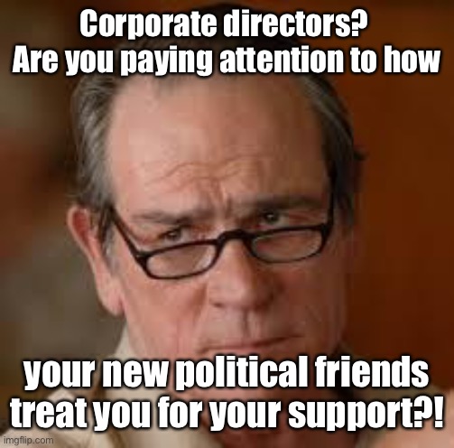 my face when someone asks a stupid question | Corporate directors?  Are you paying attention to how your new political friends treat you for your support?! | image tagged in my face when someone asks a stupid question | made w/ Imgflip meme maker