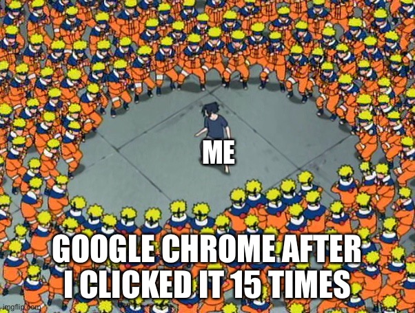 Day 1. Had to click the X on a chrome page 500 times | ME; GOOGLE CHROME AFTER I CLICKED IT 15 TIMES | image tagged in naruto clone jutsu | made w/ Imgflip meme maker
