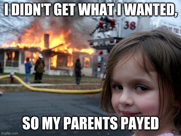 Disaster Girl Meme | I DIDN'T GET WHAT I WANTED, SO MY PARENTS PAYED | image tagged in memes,disaster girl | made w/ Imgflip meme maker
