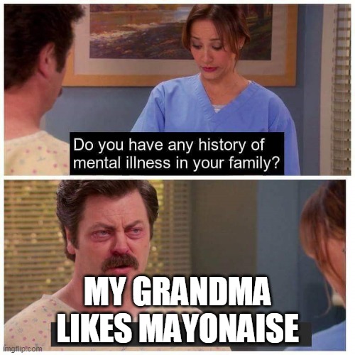Do you have any history of mental ilness in your family? | MY GRANDMA LIKES MAYONAISE | image tagged in do you have any history of mental ilness in your family | made w/ Imgflip meme maker