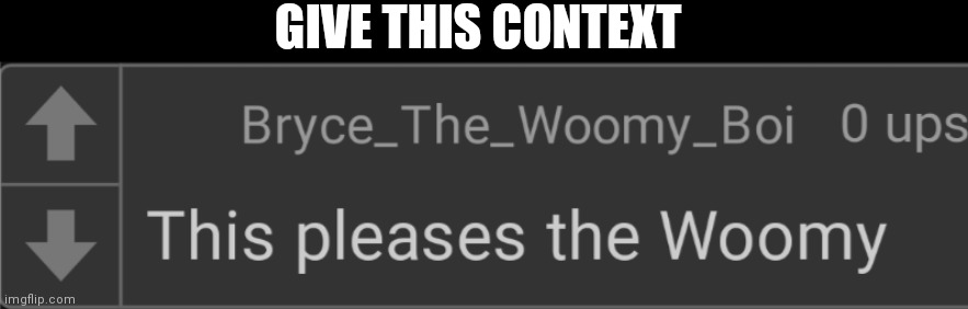 This pleases the Woomy | GIVE THIS CONTEXT | image tagged in this pleases the woomy | made w/ Imgflip meme maker