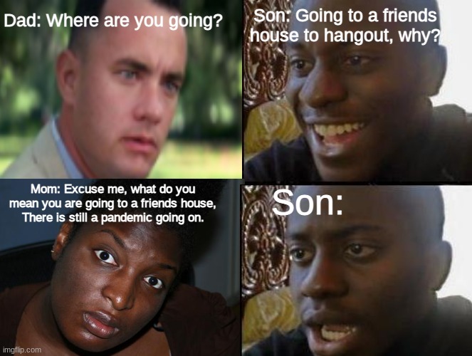 When you try to leave | Son: Going to a friends house to hangout, why? Dad: Where are you going? Mom: Excuse me, what do you mean you are going to a friends house, There is still a pandemic going on. Son: | image tagged in memes,funny,parents | made w/ Imgflip meme maker