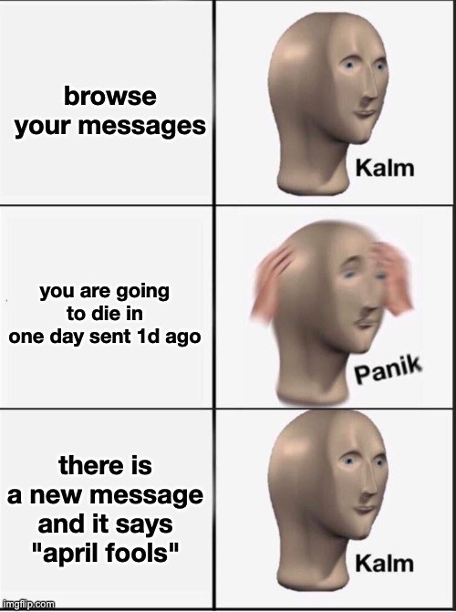 Reverse kalm panik | browse your messages you are going to die in one day sent 1d ago there is a new message and it says "april fools" | image tagged in reverse kalm panik | made w/ Imgflip meme maker