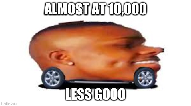Less goo | ALMOST AT 10,000; LESS GOOO | image tagged in dababy car | made w/ Imgflip meme maker