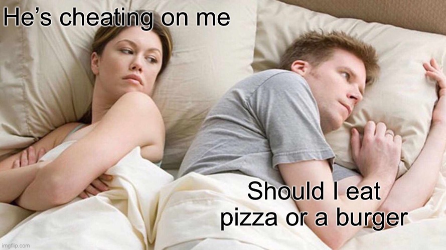 he cheating on me | He’s cheating on me; Should I eat pizza or a burger | image tagged in memes,i bet he's thinking about other women | made w/ Imgflip meme maker