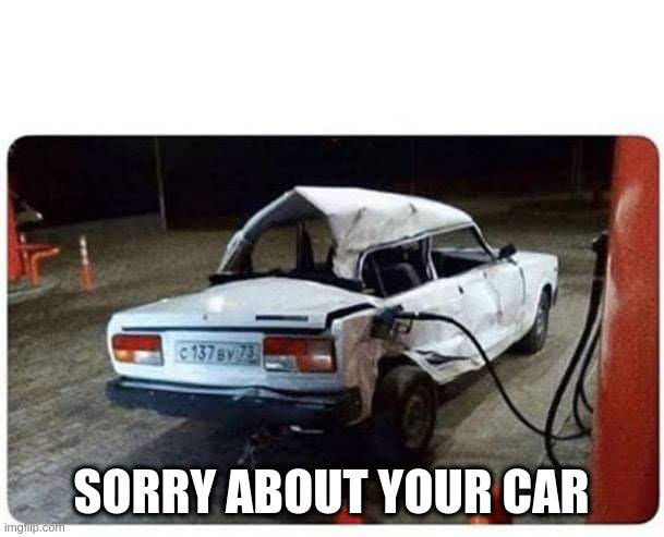 Broken car gas | SORRY ABOUT YOUR CAR | image tagged in broken car gas | made w/ Imgflip meme maker