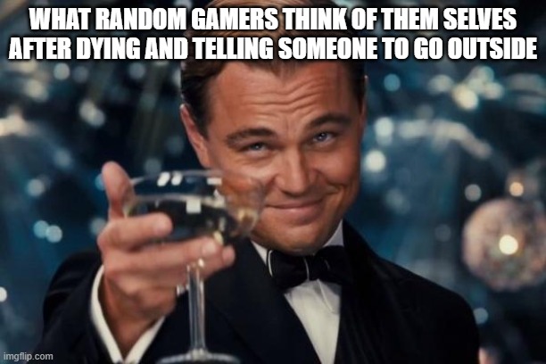 Leonardo Dicaprio Cheers Meme | WHAT RANDOM GAMERS THINK OF THEM SELVES AFTER DYING AND TELLING SOMEONE TO GO OUTSIDE | image tagged in memes,leonardo dicaprio cheers | made w/ Imgflip meme maker