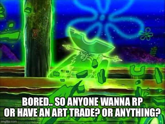 Flying Dutchman | BORED.. SO ANYONE WANNA RP OR HAVE AN ART TRADE? OR ANYTHING? | image tagged in flying dutchman | made w/ Imgflip meme maker