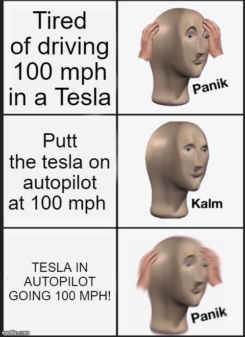 I AM GOING TO CRASH! | Tired of driving 100 mph in a Tesla; Putt the tesla on autopilot at 100 mph; TESLA IN AUTOPILOT GOING 100 MPH! | image tagged in memes,panik kalm panik | made w/ Imgflip meme maker
