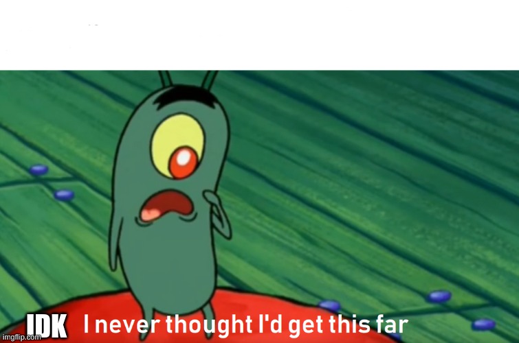 plankton get this far | IDK | image tagged in plankton get this far | made w/ Imgflip meme maker