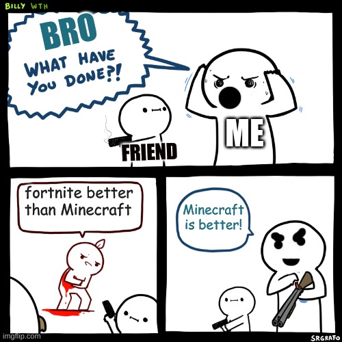 Billy, What Have You Done | BRO; ME; FRIEND; fortnite better than Minecraft; Minecraft is better! | image tagged in billy what have you done | made w/ Imgflip meme maker