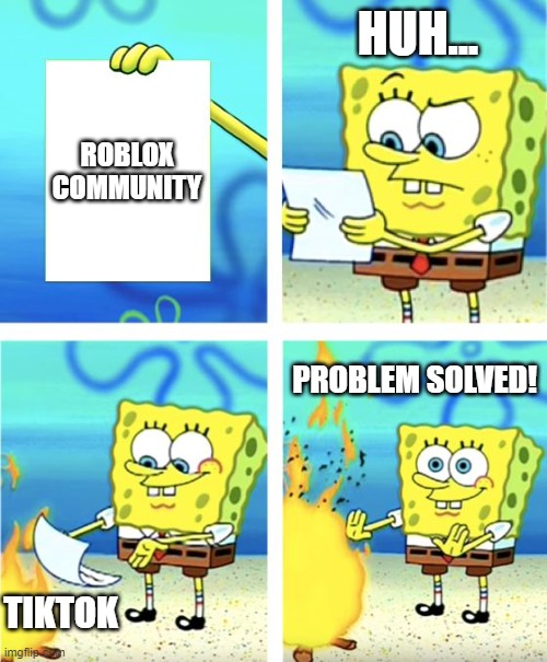 Spongebob Burning Paper | HUH... ROBLOX COMMUNITY; PROBLEM SOLVED! TIKTOK | image tagged in spongebob burning paper | made w/ Imgflip meme maker