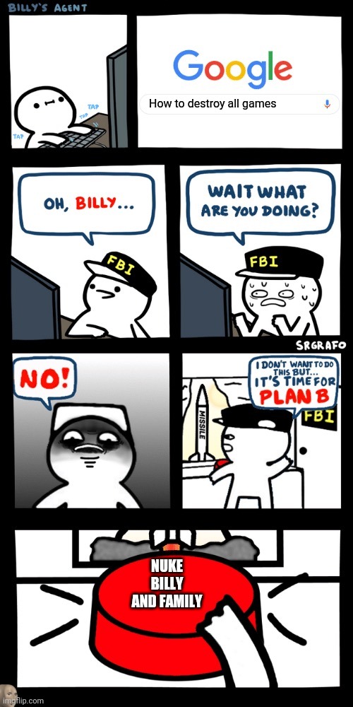 No Billy NO | How to destroy all games; NUKE BILLY AND FAMILY | image tagged in billy s fbi agent plan b | made w/ Imgflip meme maker