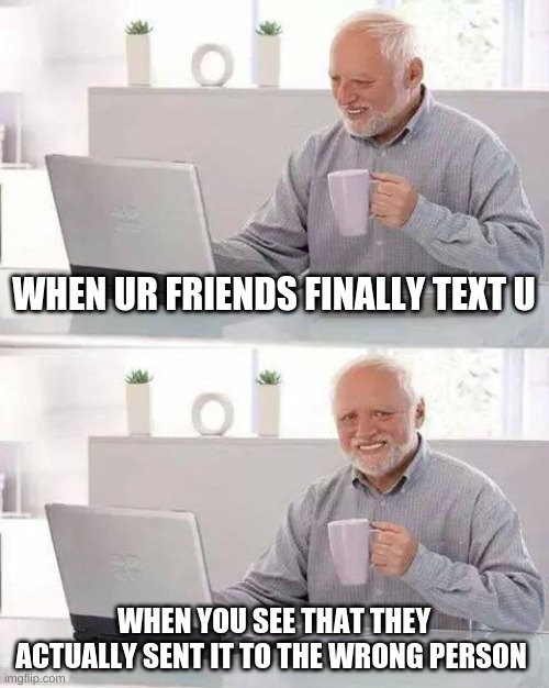 OOF! | WHEN UR FRIENDS FINALLY TEXT U; WHEN YOU SEE THAT THEY ACTUALLY SENT IT TO THE WRONG PERSON | image tagged in memes,hide the pain harold | made w/ Imgflip meme maker